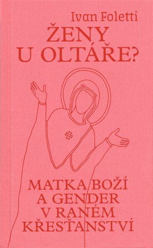 Ivan Foletti: Ženy u oltáře? - Matka Boží a gender v raném křesťanství