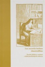Heilandová Lucie: Lux secretis inclusa claustralibus: ženské kláštery zrušené v době josefínských re