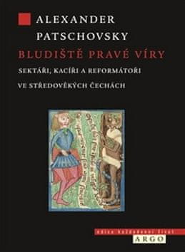 Alexander Patschovsky: Bludiště pravé víry - Sektáři a kacíři ve středověkých Čechách