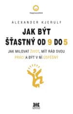 Alexander Kjerulf: Jak být šťastný od 9 do 5 - Jak milovat život, mít rád svou práci a být v ní úspěšný