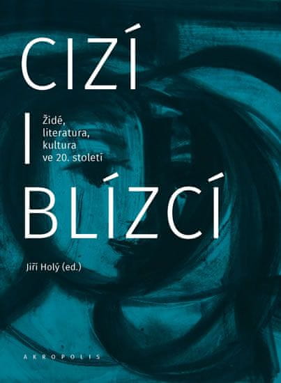 Jiří Holý: Cizí i blízcí - Židé, literatura, kultura v českých zemích ve 20. století