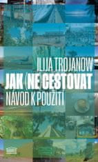 Trojanow Ilija: Jak (ne)cestovat? - Návod k použití