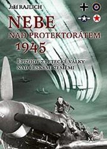Jiří Rajlich: Nebe nad protektorátem 1945. Epizody z letecké války nad českými zeměmi